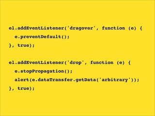 el.addEventListener('dragover', function (e) {
  e.preventDefault();
}, true);


el.addEventListener('drop', function (e) {
  e.stopPropagation();
  alert(e.dataTransfer.getData('arbitrary'));
}, true);
 