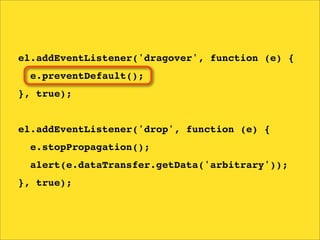 el.addEventListener('dragover', function (e) {
  e.preventDefault();
}, true);


el.addEventListener('drop', function (e) {
  e.stopPropagation();
  alert(e.dataTransfer.getData('arbitrary'));
}, true);
 
