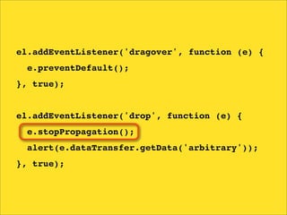 el.addEventListener('dragover', function (e) {
  e.preventDefault();
}, true);


el.addEventListener('drop', function (e) {
  e.stopPropagation();
  alert(e.dataTransfer.getData('arbitrary'));
}, true);
 