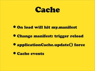 Cache

•On load will hit my.manifest
•Change manifest: trigger reload
•applicationCache.update() force
•Cache events
 