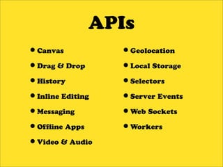APIs
•Canvas           •Geolocation
•Drag & Drop      •Local Storage
•History          •Selectors
•Inline Editing   •Server Events
•Messaging        •Web Sockets
•Of ine Apps      •Workers
•Video & Audio
 