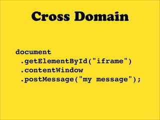 Cross Domain

document
 .getElementById("iframe")
 .contentWindow
 .postMessage("my message");
 