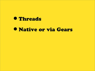 •Threads
•Native or via Gears
 