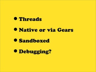 •Threads
•Native or via Gears
•Sandboxed
•Debugging?
 