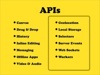 APIs
•Canvas           •Geolocation
•Drag & Drop      •Local Storage
•History          •Selectors
•Inline Editing   •Server Events
•Messaging        •Web Sockets
•Of ine Apps      •Workers
•Video & Audio
 