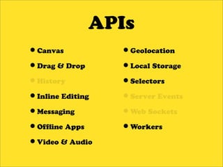 APIs
•Canvas           •Geolocation
•Drag & Drop      •Local Storage
•History          •Selectors
•Inline Editing   •Server Events
•Messaging        •Web Sockets
•Of ine Apps      •Workers
•Video & Audio
 