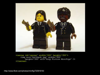 <canvas id="canvas" width="500" height="350">    <imgsrc="fallback.jpg" width="500"        height="350" alt="Pulp Fiction Minifigs" /></canvas>http://www.flickr.com/photos/minifig/72091618/