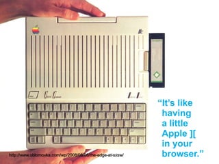 “It’s like havinga little Apple ][in your browser.”http://www.oblomovka.com/wp/2008/08/08/the-edge-at-sxsw/