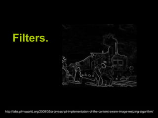 Filters.http://labs.pimsworld.org/2009/05/a-javascript-implementation-of-the-content-aware-image-resizing-algorithm/