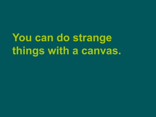 You can do strange things with a canvas.<br />