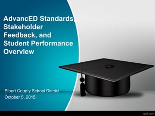 AdvancED Standards,
Stakeholder
Feedback, and
Student Performance
Overview
Elbert County School District
October 5, 2015
 
