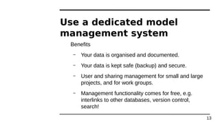 Use a dedicated model
management system
Benefits
– Your data is organised and documented.
– Your data is kept safe (backup...