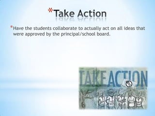 *
* Have the students collaborate to actually act on all ideas that
 were approved by the principal/school board.
 