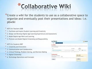 *
* Create a wiki for the students to use as a collaborative space to
    organize and eventually post their presentations and ideas: i.e.
    pbwiki

*   NETS for Teachers 2008
*   1. Facilitate and Inspire Student Learning and Creativity
*   2. Design and Develop Digital-Age Learning Experiences and Assessments
*   3. Model Digital-Age Work and Learning
*   4. Promote and Model Digital Citizenship and Responsibility


*   NETS for Students 2007
*   1. Creativity and Innovation
*   2. Communication and Collaboration
*   4. Critical Thinking, Problem Solving, and Decision Making
*   5. Digital Citizenship
*   6. Technology Operations and Concepts
 