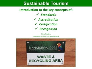 Introduction to the key concepts of:
 Standards
 Accreditation
 Certification
 Recognition
Steve Noakes,
Information correct as at 24 November 2018
Sustainable Tourism
 