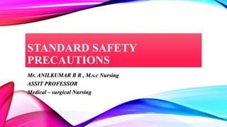 STANDARD SAFETY
PRECAUTIONS
Mr. ANILKUMAR B R , M.s.c Nursing
ASSIT PROFESSOR
Medical – surgical Nursing
 