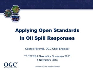 ®

Applying Open Standards
in Oil Spill Responses
George Percivall, OGC Chief Engineer

TECTERRA Geomatics Showcase 2013
5 November 2013
Copyright © 2013, Open Geospatial Consortium

 