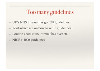 Too many guidelines!
❖  UK’s NHS Library has got 169 guidelines!
❖  17 of which are on how to write guidelines!
❖  London acute NHS intranet has over 500!
❖  NICE > 1000 guidelines!
 