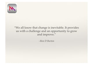 –Ron D Burton!
“We all know that change is inevitable. It provides
us with a challenge and an opportunity to grow
and improve.” !
 