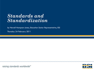 Standards and Standardization by Newell Hampson-Jones, Education Sector Representative, BSI Thursday 24 February 2011 