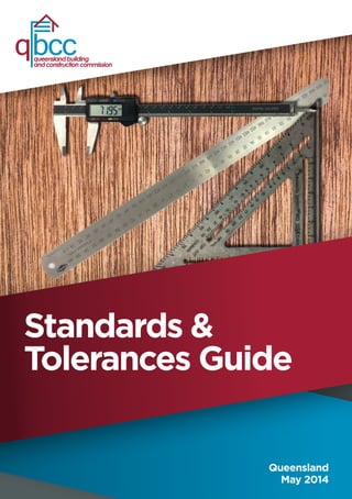 1
Standards &
Tolerances Guide
qbcc
queenslandbuilding
andconstructioncommission
Queensland
May 2014
 