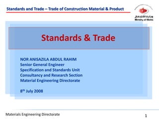 Standards & Trade NOR ANISAZILA ABDUL RAHIM  Senior General Engineer Specification and Standards Unit Consultancy and Research Section Material Engineering Directorate 8th July 2008 