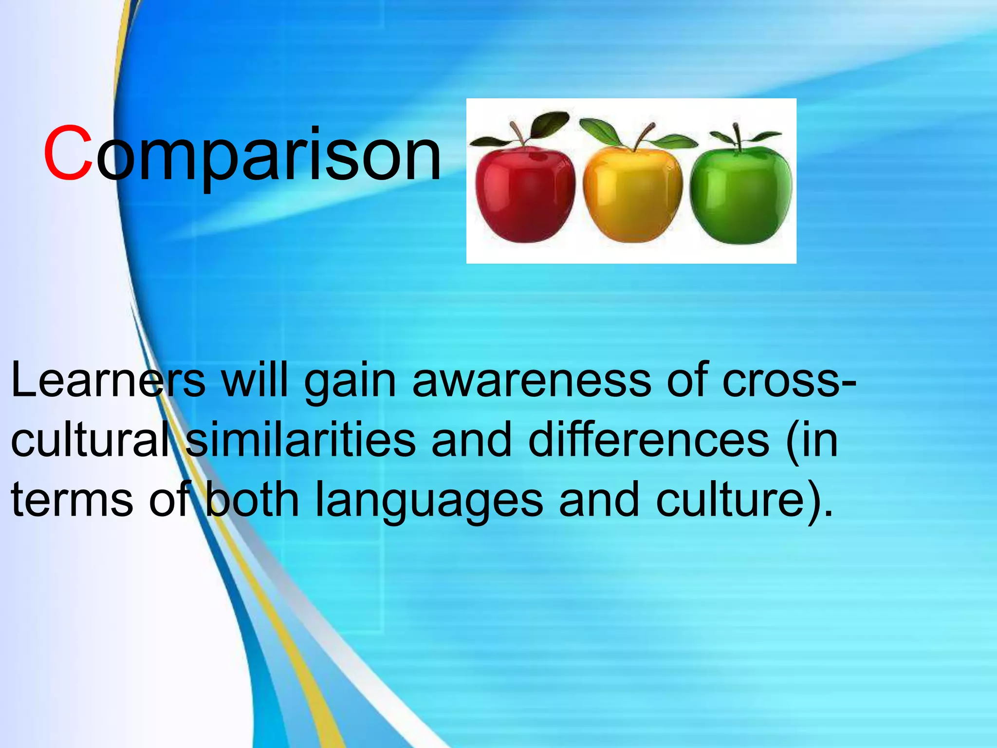 Comparison
Learners will gain awareness of cross-
cultural similarities and differences (in
terms of both languages and culture).
 