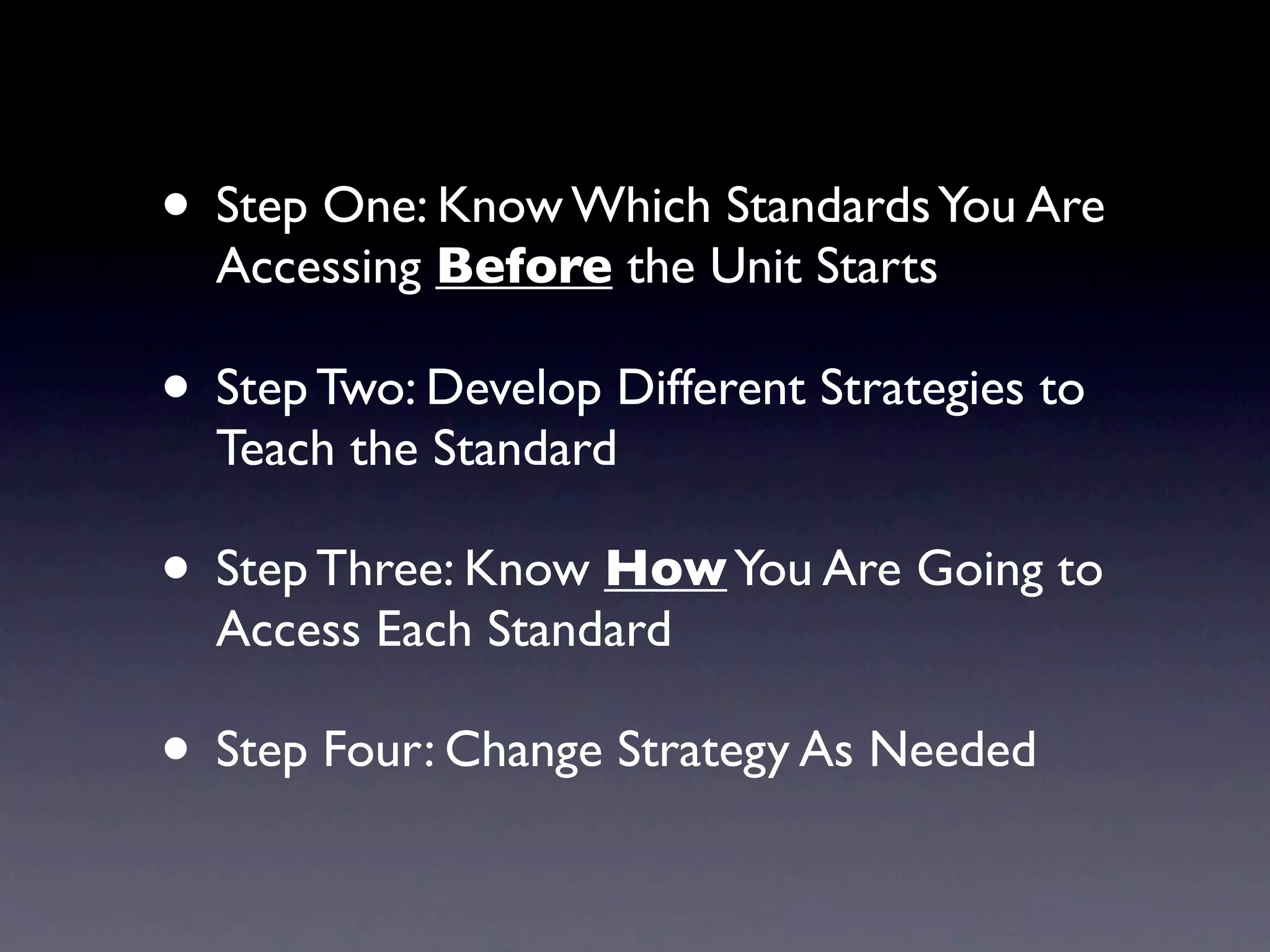 • Step One: Know Which Standards You Are
  Accessing Before the Unit Starts

• Step Two: Develop Different Strategies to
  Teach the Standard

• Step Three: Know How You Are Going to
  Access Each Standard

• Step Four: Change Strategy As Needed
 