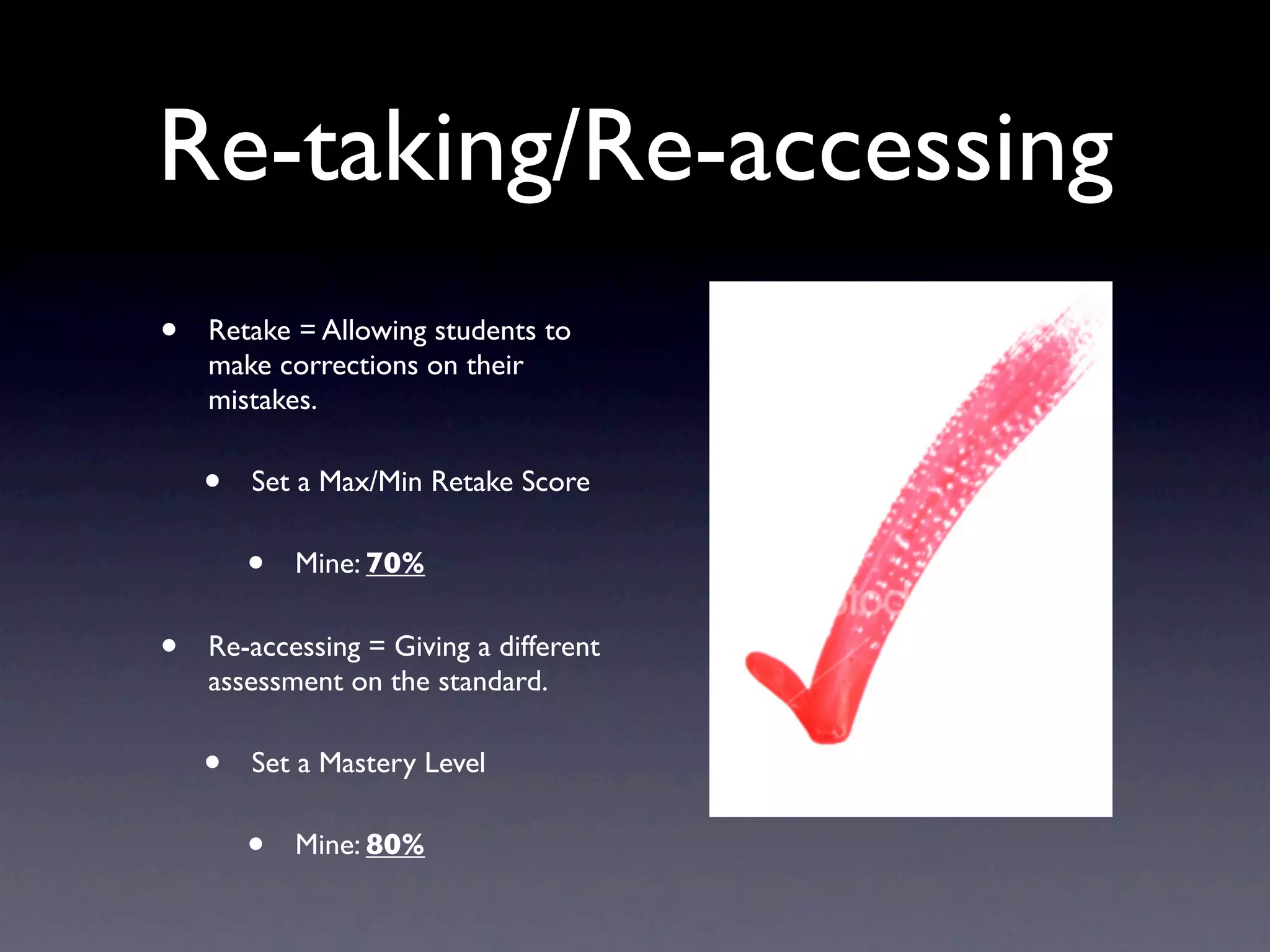 Re-taking/Re-accessing
•   Retake = Allowing students to
    make corrections on their
    mistakes.

    •   Set a Max/Min Retake Score

        •   Mine: 70%


•   Re-accessing = Giving a different
    assessment on the standard.

    •   Set a Mastery Level

        •   Mine: 80%
 