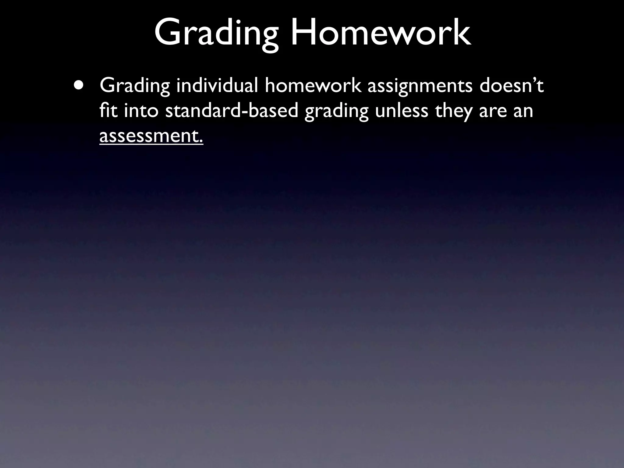 Grading Homework
•   Grading individual homework assignments doesn’t
    ﬁt into standard-based grading unless they are an
    assessment.
 