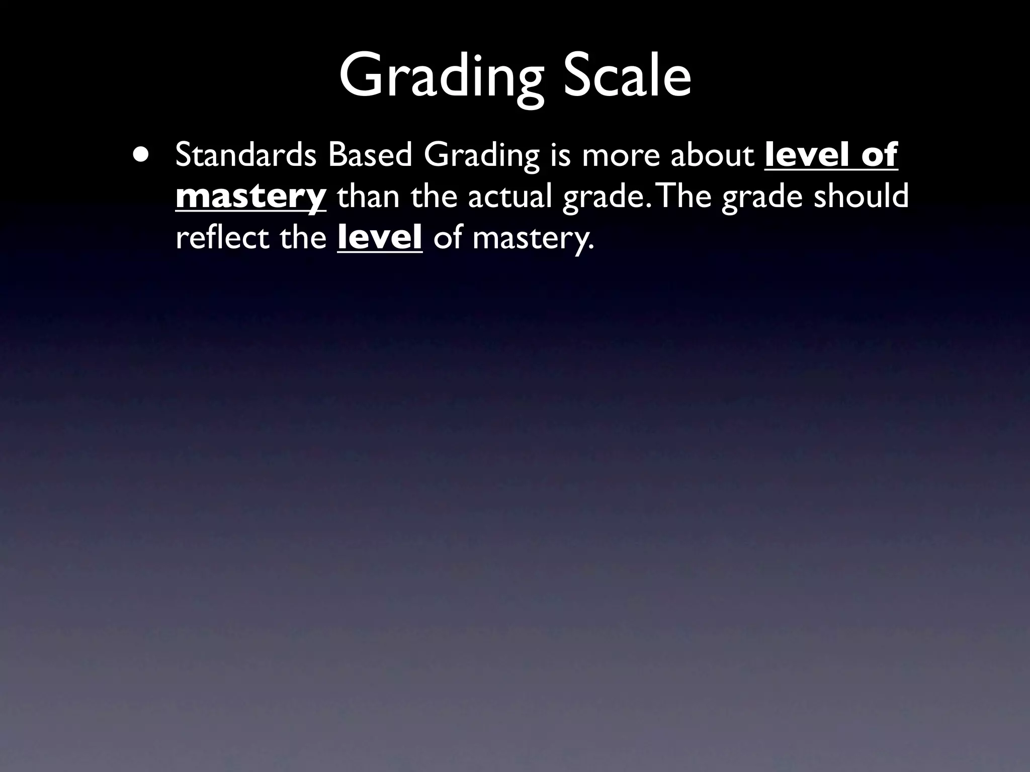 Grading Scale
•   Standards Based Grading is more about level of
    mastery than the actual grade. The grade should
    reﬂect the level of mastery.
 