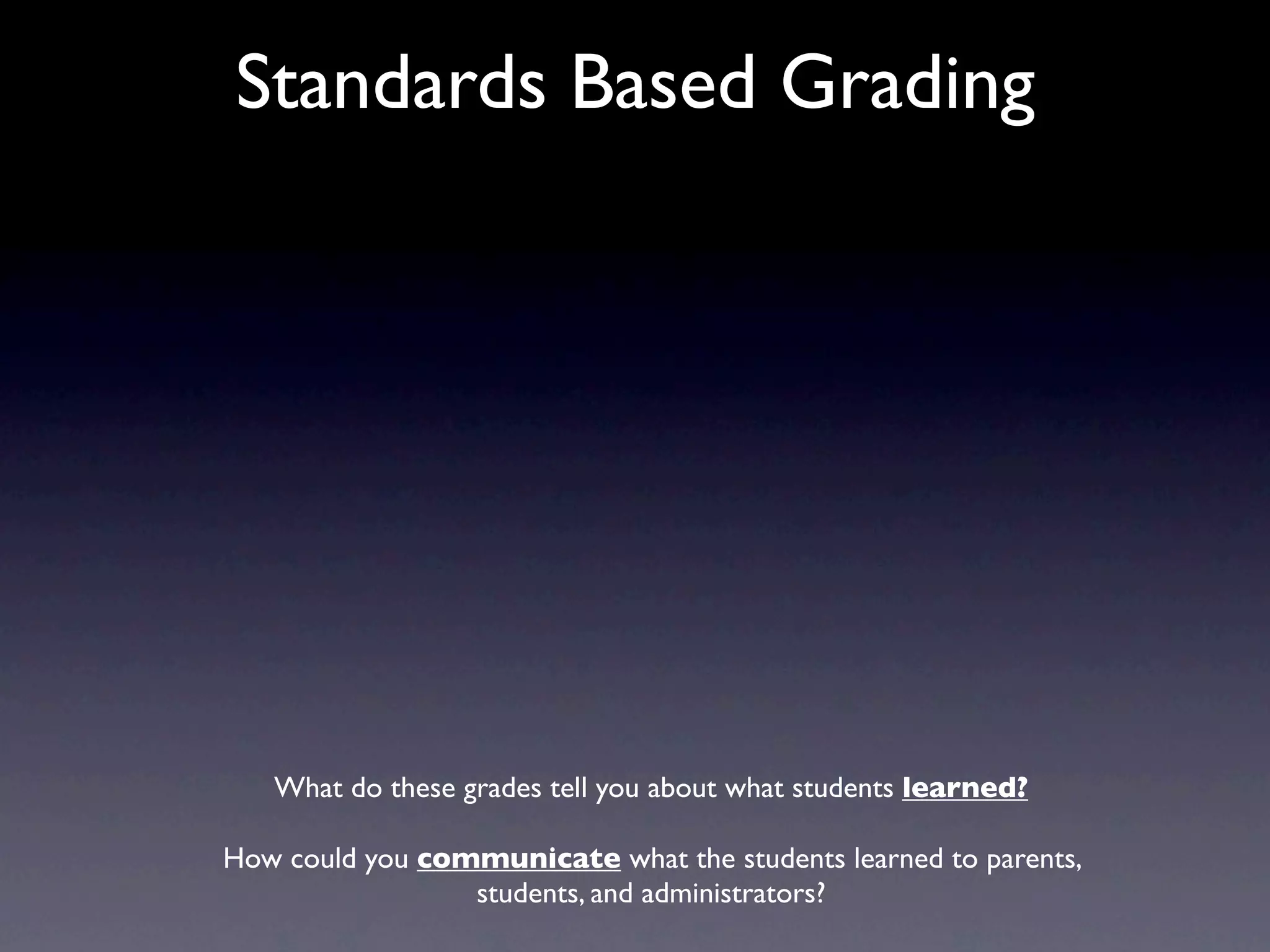 Standards Based Grading




   What do these grades tell you about what students learned?

How could you communicate what the students learned to parents,
                 students, and administrators?
 