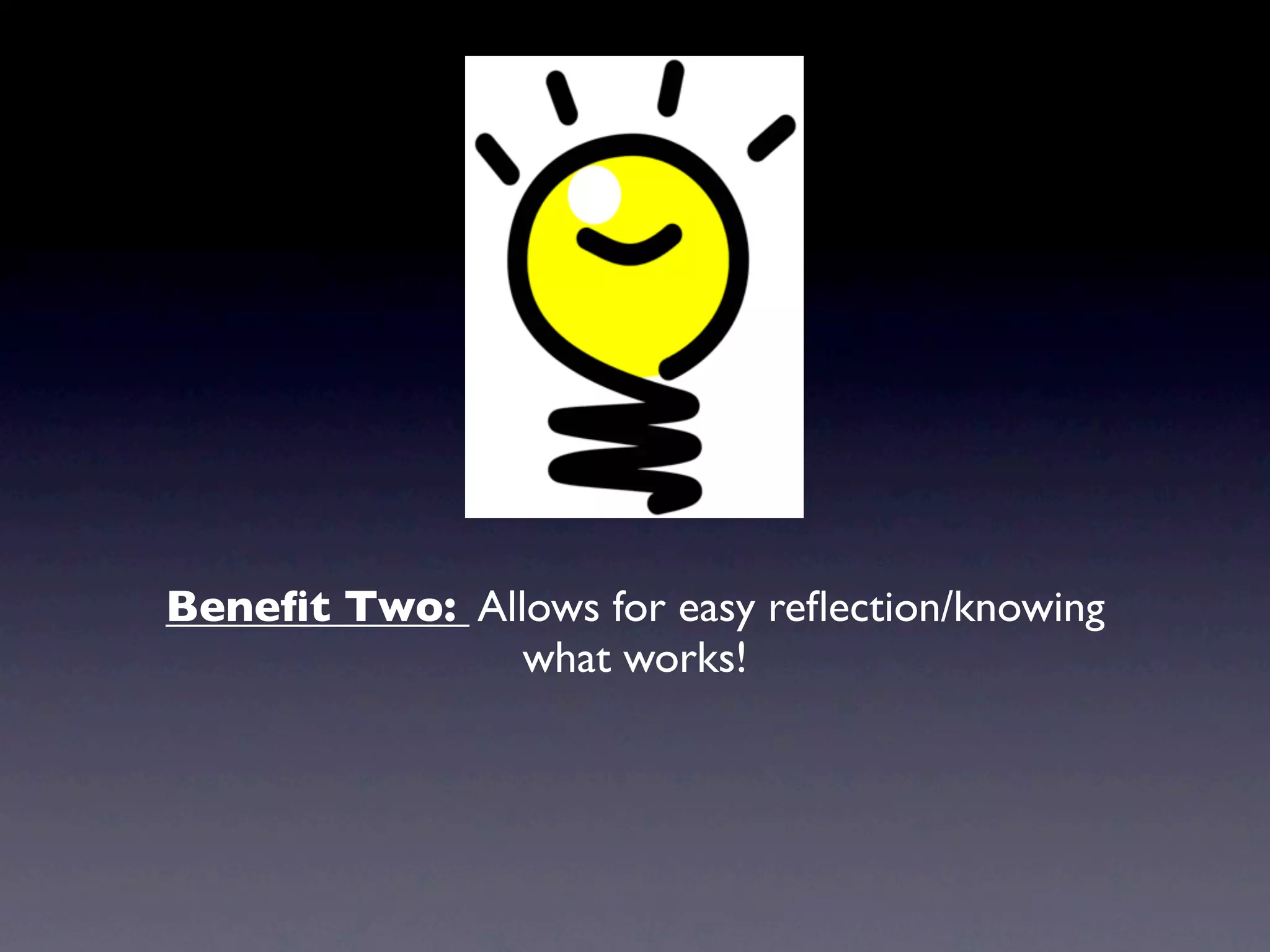 Beneﬁt Two: Allows for easy reﬂection/knowing
               what works!
 