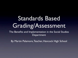 Standards Based
  Grading/Assessment
The Beneﬁts and Implementation in the Social Studies
                   Department

 By Martin Palamore, Teacher, Hancock High School
 