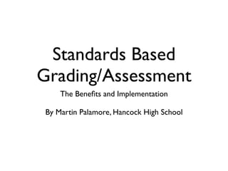 Standards Based
Grading/Assessment
     The Beneﬁts and Implementation

 By Martin Palamore, Hancock High School
 