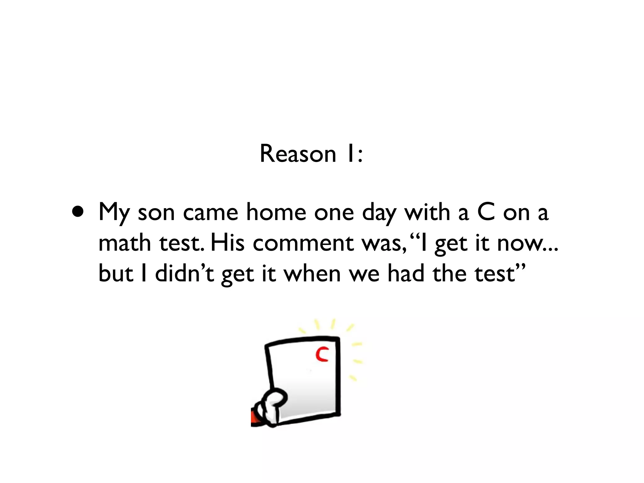 • My son came home one day with a C on a
math test. His comment was,“I get it now...
but I didn’t get it when we had the test”
Reason 1:
 