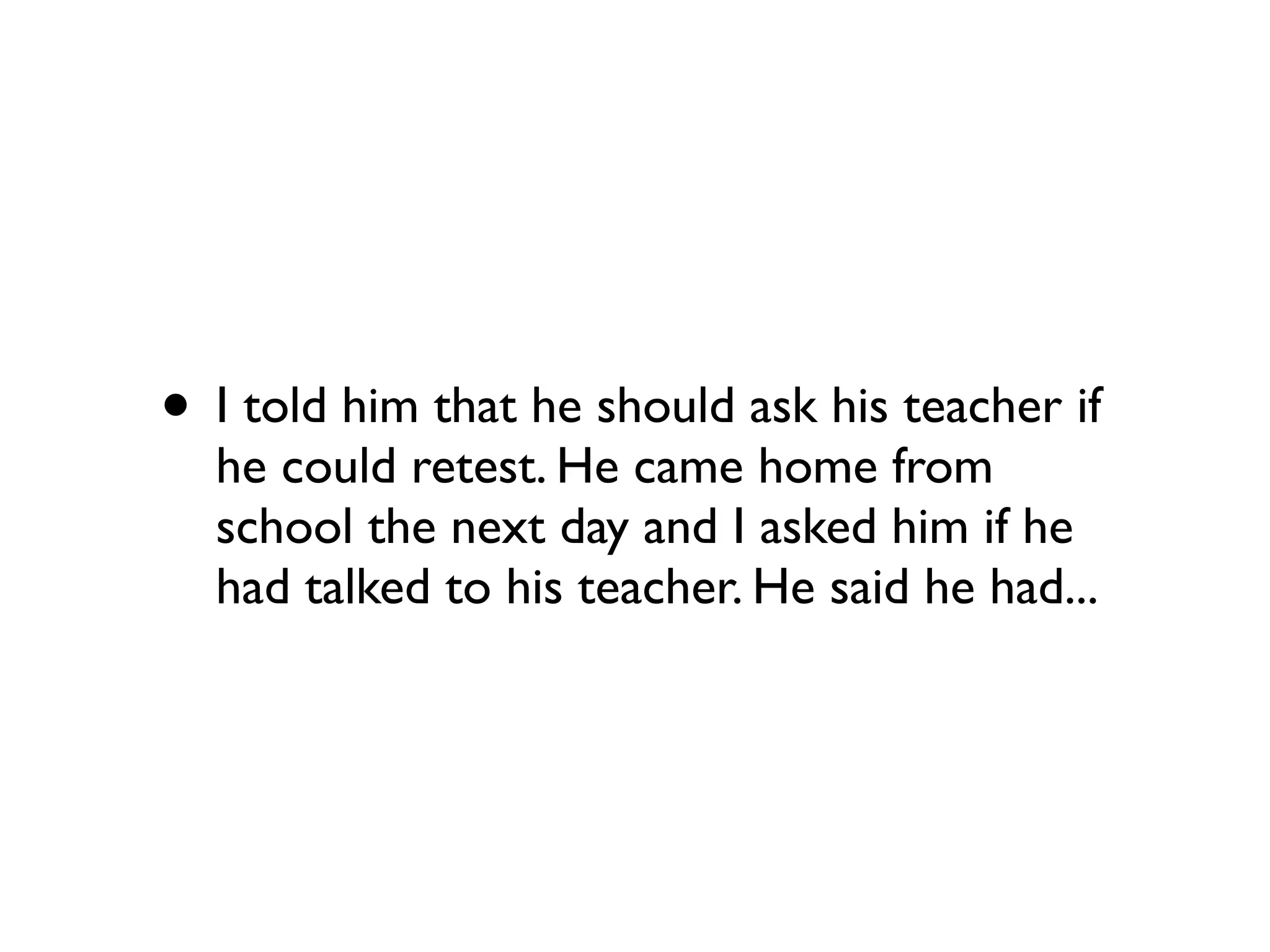 • I told him that he should ask his teacher if
he could retest. He came home from
school the next day and I asked him if he
had talked to his teacher. He said he had...
 