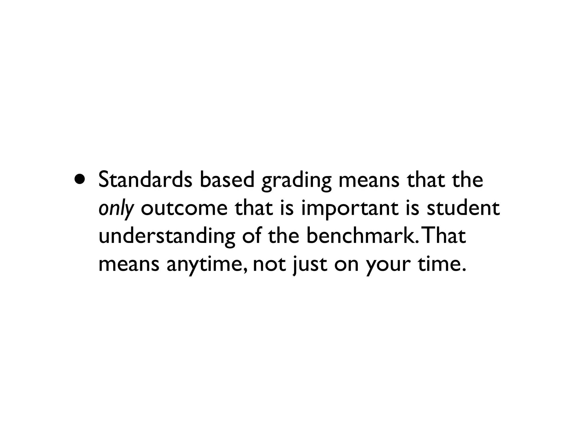 • Standards based grading means that the
only outcome that is important is student
understanding of the benchmark.That
means anytime, not just on your time.
 
