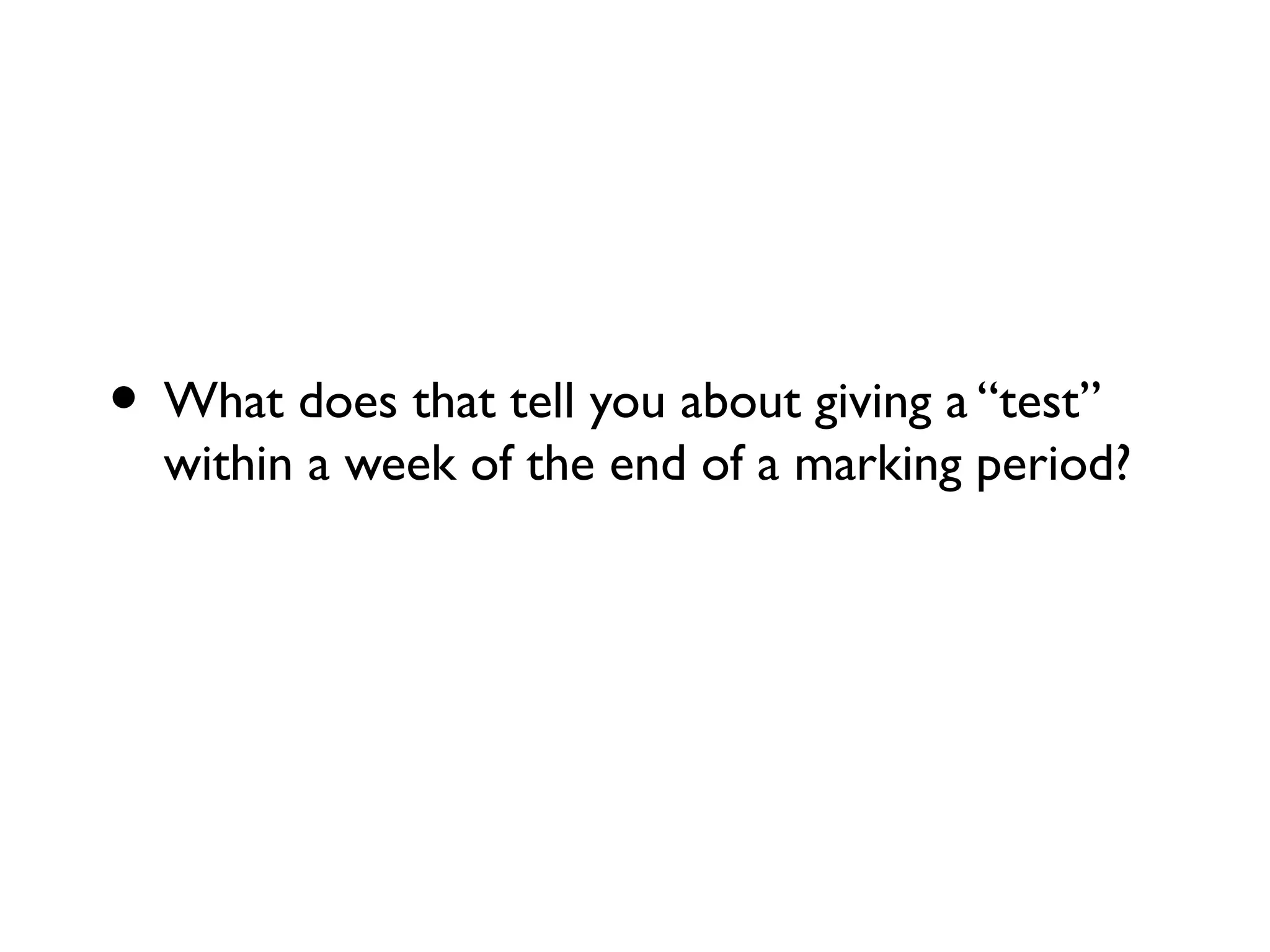 • What does that tell you about giving a “test”
within a week of the end of a marking period?
 
