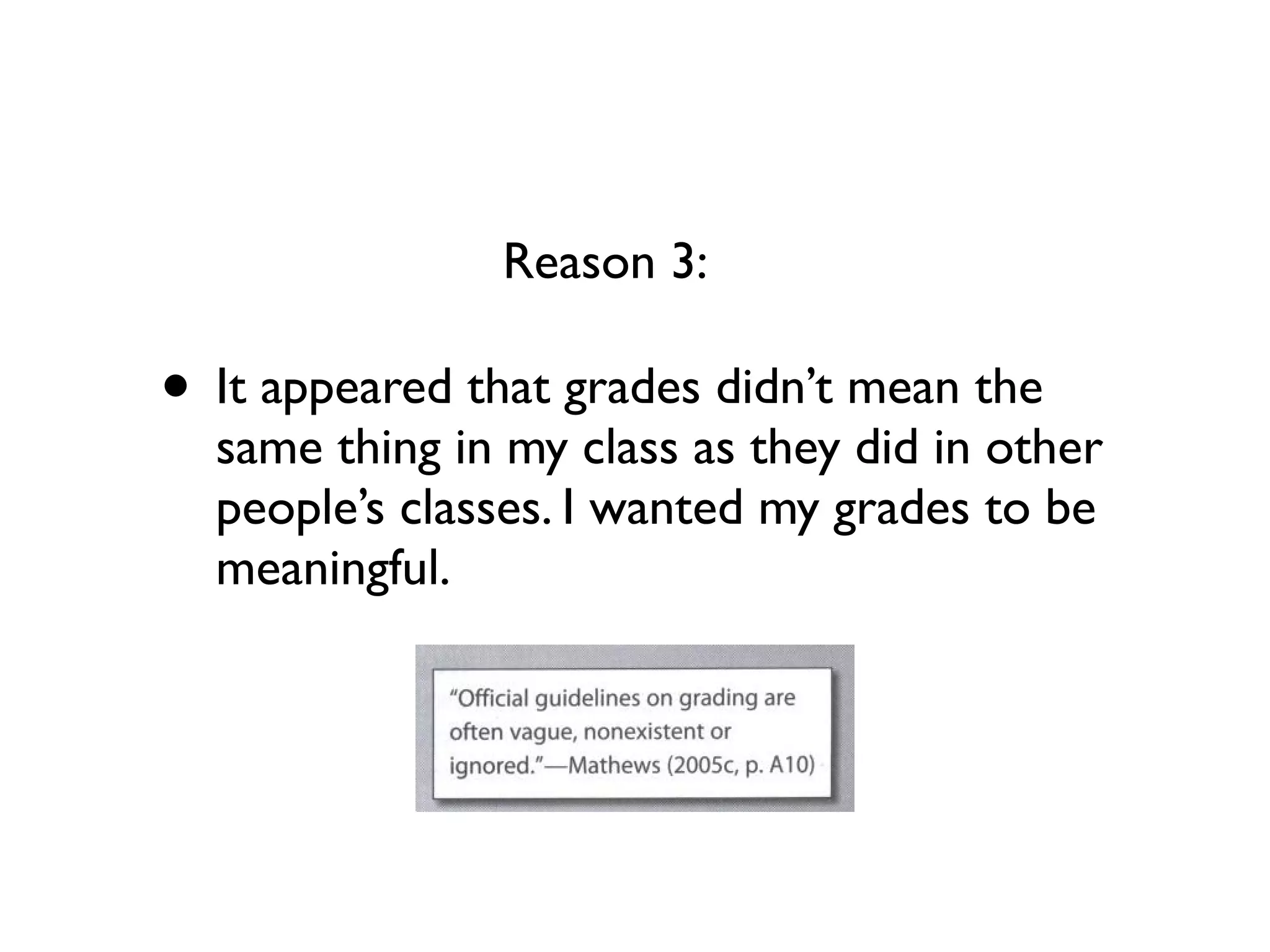 • It appeared that grades didn’t mean the
same thing in my class as they did in other
people’s classes. I wanted my grades to be
meaningful.
Reason 3:
 