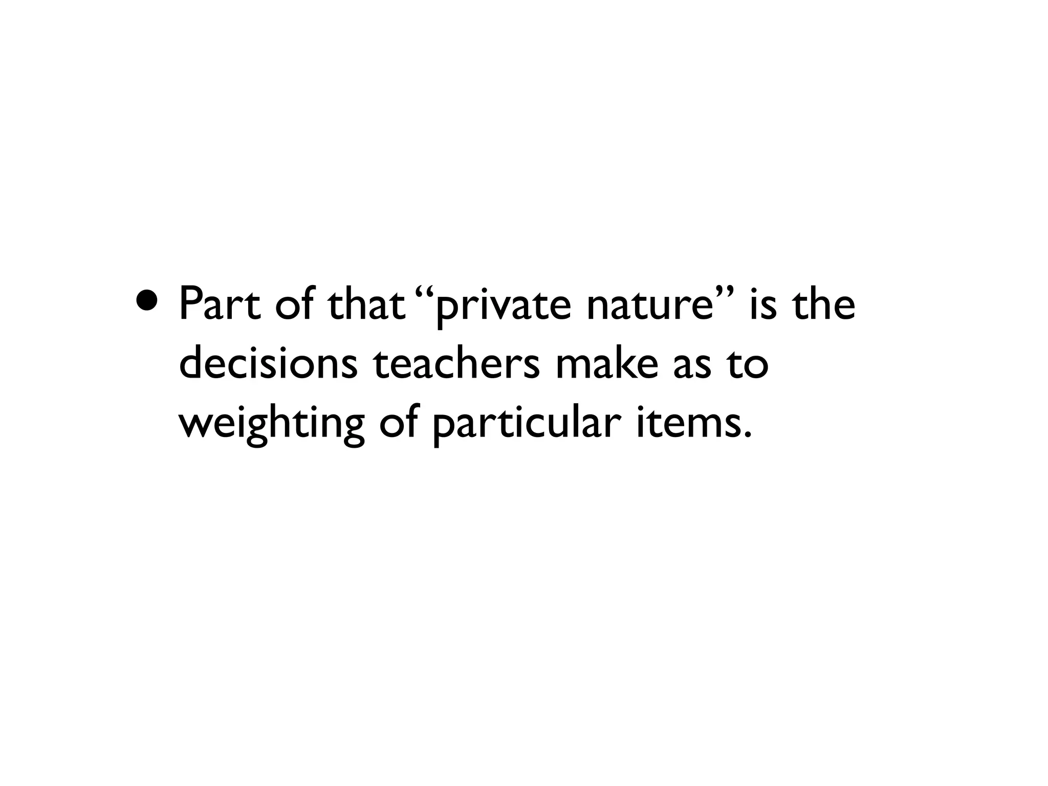 • Part of that “private nature” is the
decisions teachers make as to
weighting of particular items.
 