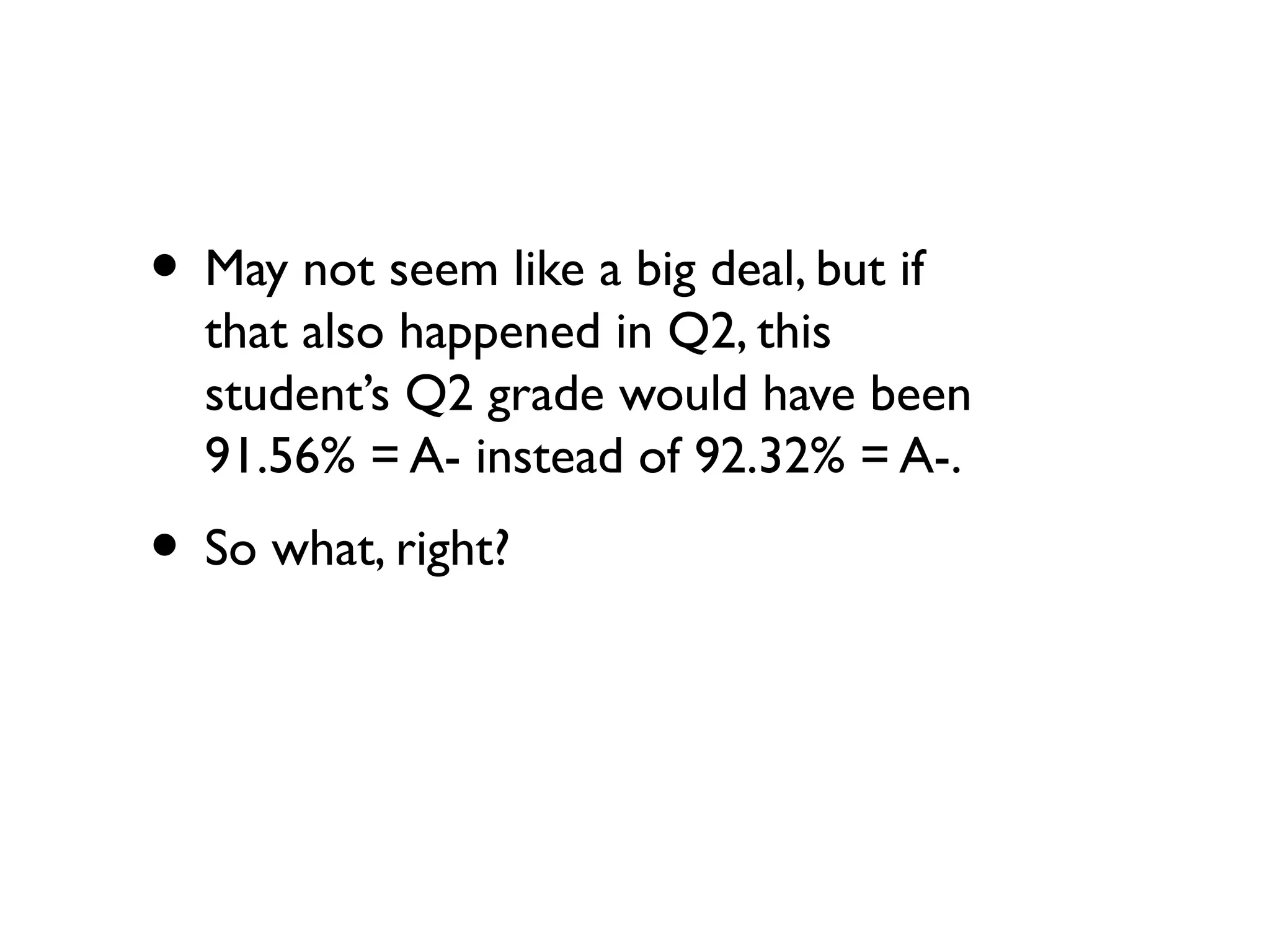 • May not seem like a big deal, but if
that also happened in Q2, this
student’s Q2 grade would have been
91.56% = A- instead of 92.32% = A-.
• So what, right?
 