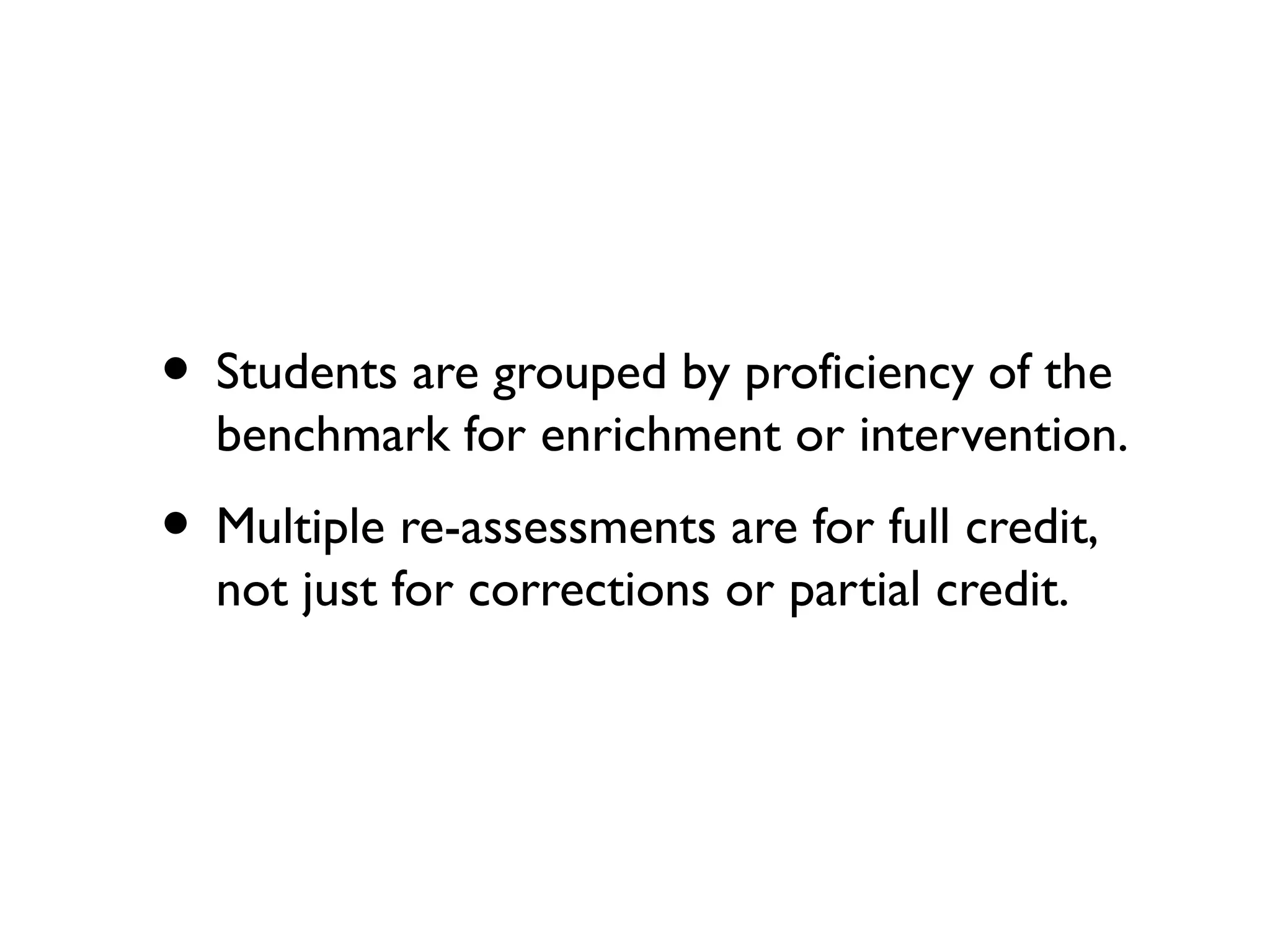 • Students are grouped by proficiency of the
benchmark for enrichment or intervention.
• Multiple re-assessments are for full credit,
not just for corrections or partial credit.
 