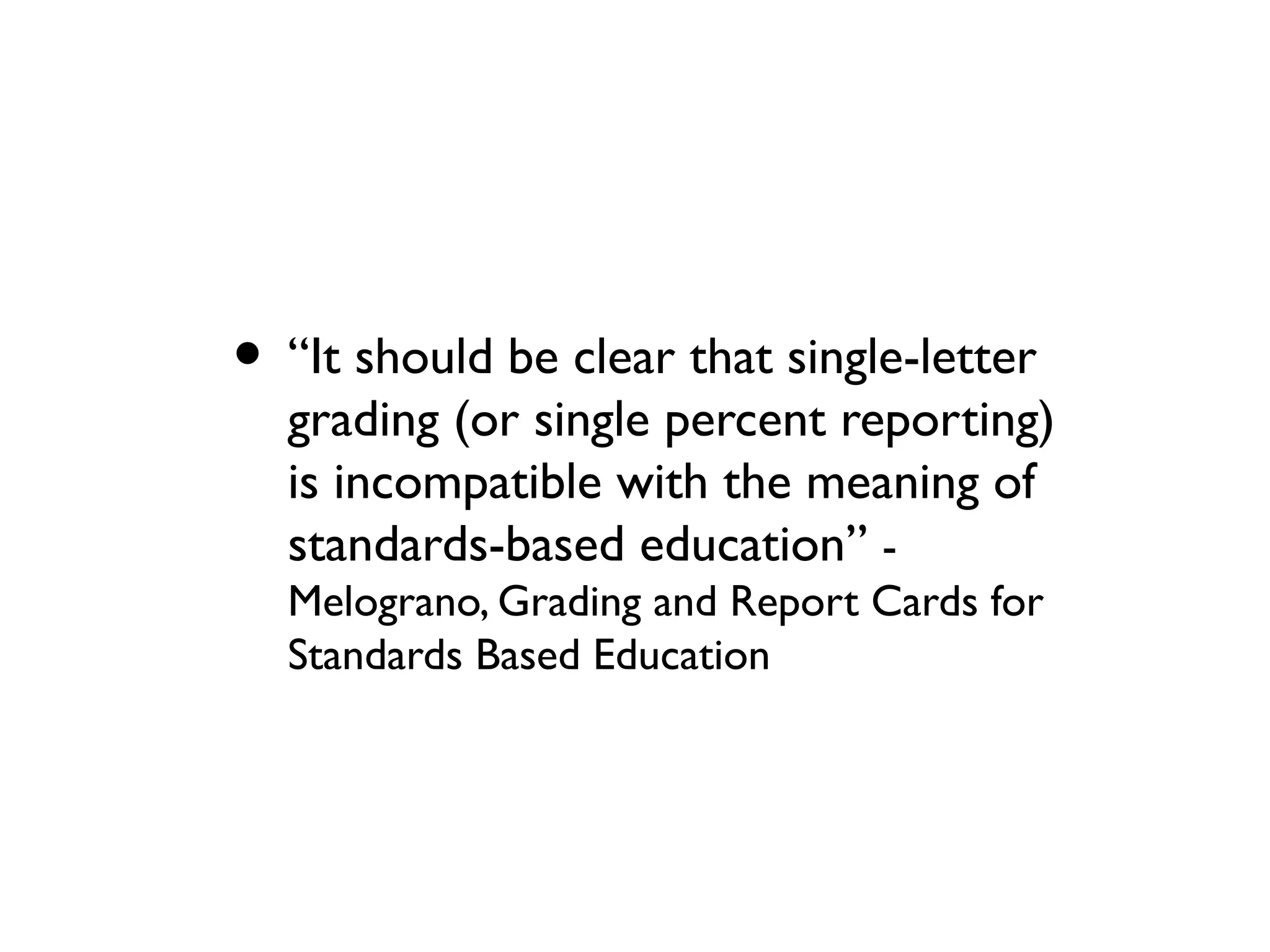 • “It should be clear that single-letter
grading (or single percent reporting)
is incompatible with the meaning of
standards-based education” -
Melograno, Grading and Report Cards for
Standards Based Education
 
