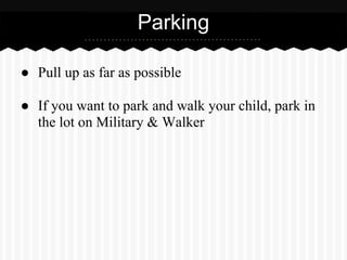 ● Pull up as far as possible
● If you want to park and walk your child, park in
the lot on Military & Walker
Parking
 