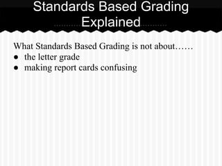 What Standards Based Grading is not about……
● the letter grade
● making report cards confusing
Standards Based Grading
Explained
 