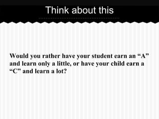 Would you rather have your student earn an “A”
and learn only a little, or have your child earn a
“C” and learn a lot?
Think about this
 
