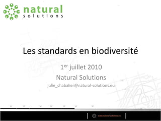 Les standards en biodiversité 1er juillet 2010 Natural Solutions julie_chabalier@natural-solutions.eu 