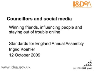 Councillors and social media Winning friends, influencing people and staying out of trouble online  Standards for England Annual Assembly Ingrid Koehler 12 October 2009 