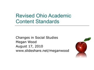 Revised Ohio Academic Content Standards Changes in Social Studies Megan Wood August 17, 2010 www.slideshare.net/meganwood 